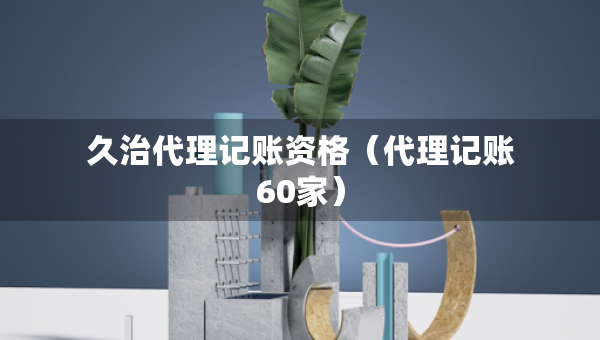 久治代理記賬資格（代理記賬60家）