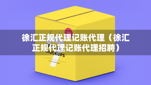 徐匯正規(guī)代理記賬代理（徐匯正規(guī)代理記賬代理招聘）