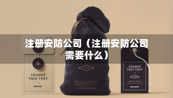 注冊(cè)安防公司（注冊(cè)安防公司需要什么）