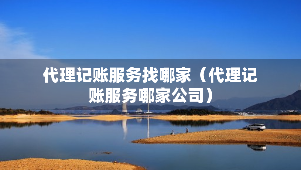 代理記賬服務(wù)找哪家（代理記賬服務(wù)哪家公司）