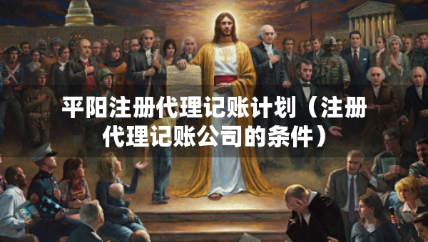 平陽(yáng)注冊(cè)代理記賬計(jì)劃（注冊(cè)代理記賬公司的條件）