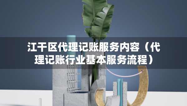 江干區(qū)代理記賬服務內(nèi)容（代理記賬行業(yè)基本服務流程）