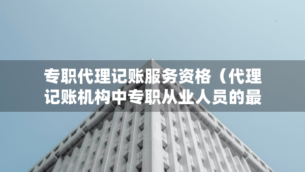 專職代理記賬服務資格（代理記賬機構(gòu)中專職從業(yè)人員的最低人數(shù)要求）