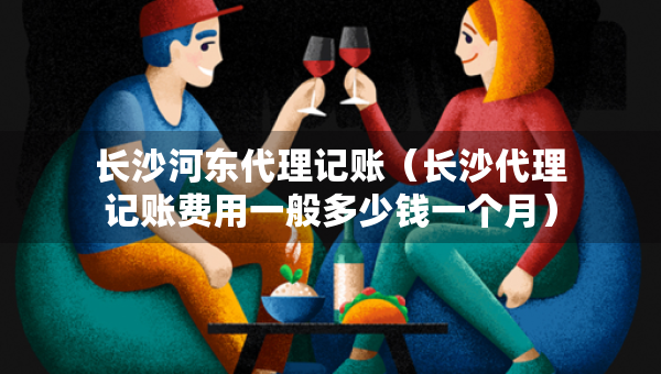 長沙河東代理記賬（長沙代理記賬費用一般多少錢一個月）