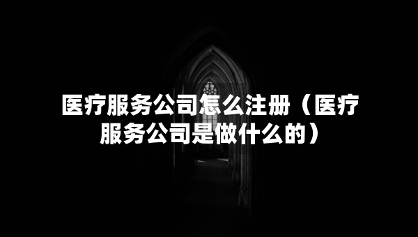 醫(yī)療服務公司怎么注冊（醫(yī)療服務公司是做什么的）