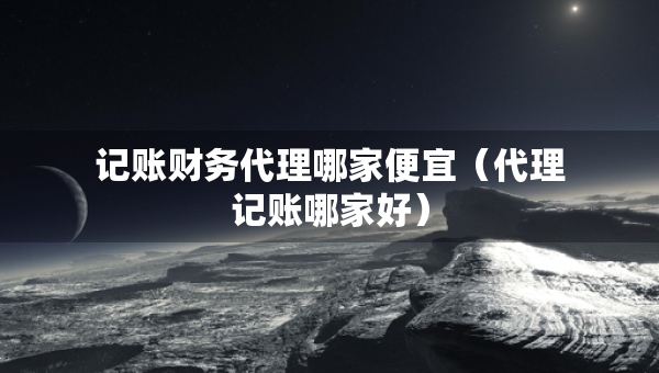 記賬財(cái)務(wù)代理哪家便宜（代理記賬哪家好）