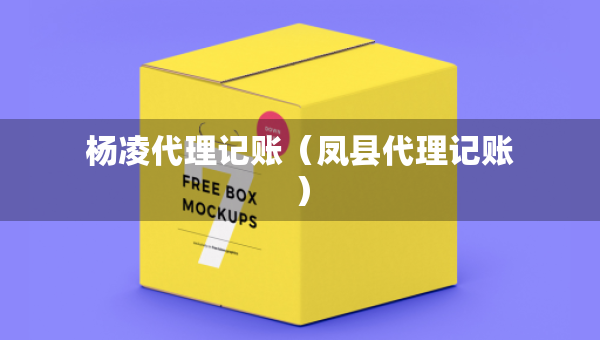 楊凌代理記賬（鳳縣代理記賬）