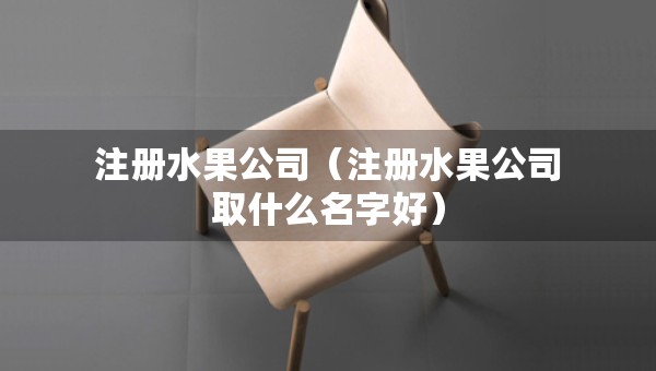 注冊水果公司（注冊水果公司取什么名字好）