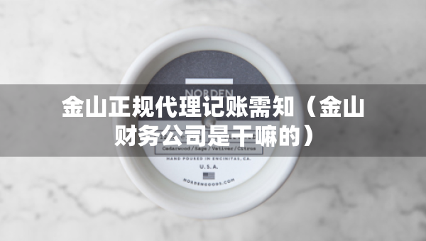 金山正規(guī)代理記賬需知（金山財務(wù)公司是干嘛的）