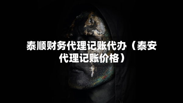 泰順財(cái)務(wù)代理記賬代辦（泰安代理記賬價格）