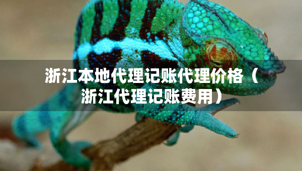 浙江本地代理記賬代理價(jià)格（浙江代理記賬費(fèi)用）
