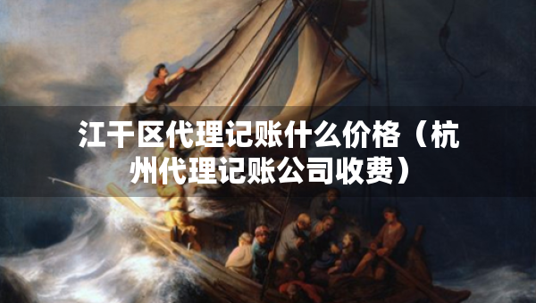 江干區(qū)代理記賬什么價格（杭州代理記賬公司收費）