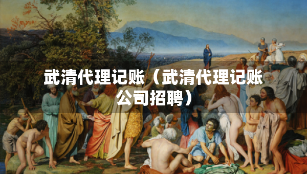 武清代理記賬（武清代理記賬公司招聘）