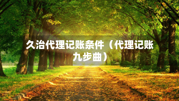 久治代理記賬條件（代理記賬九步曲）