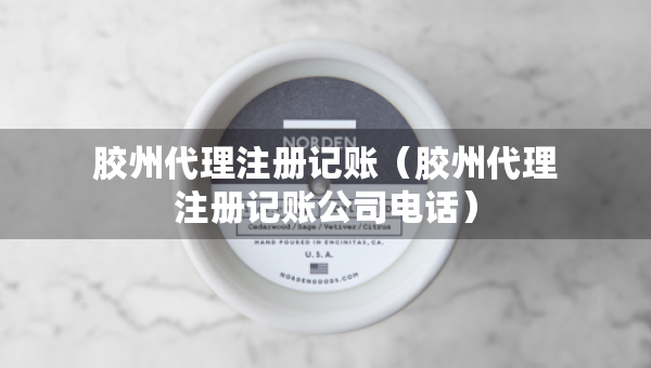 膠州代理注冊記賬（膠州代理注冊記賬公司電話）