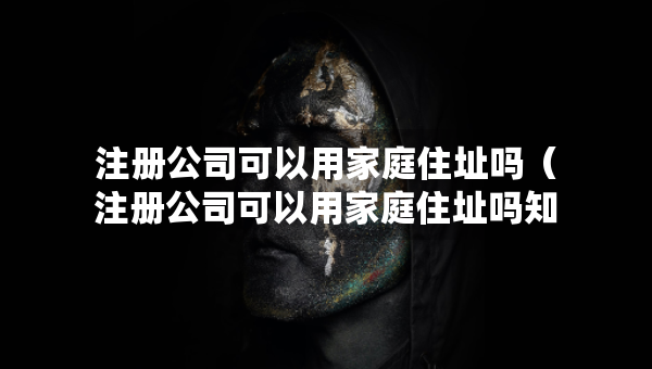 注冊(cè)公司可以用家庭住址嗎（注冊(cè)公司可以用家庭住址嗎知乎）