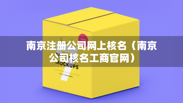 南京注冊公司網(wǎng)上核名（南京公司核名工商官網(wǎng)）