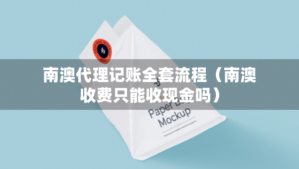 南澳代理記賬全套流程（南澳收費(fèi)只能收現(xiàn)金嗎）