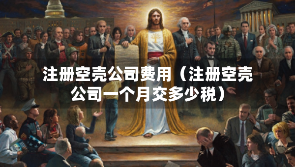 注冊空殼公司費用（注冊空殼公司一個月交多少稅）
