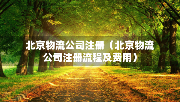 北京物流公司注冊(cè)（北京物流公司注冊(cè)流程及費(fèi)用）