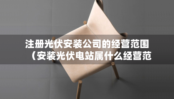 注冊(cè)光伏安裝公司的經(jīng)營范圍（安裝光伏電站屬什么經(jīng)營范圍）