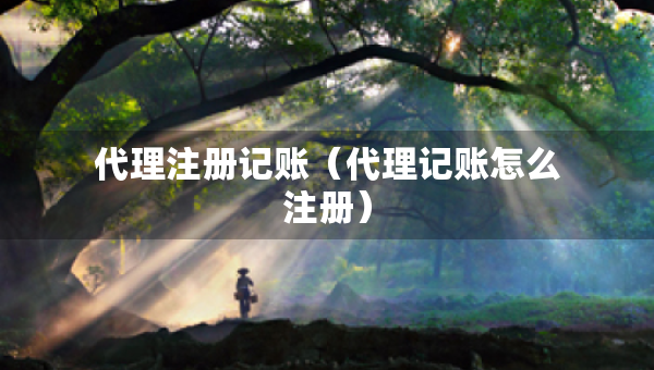 代理注冊記賬（代理記賬怎么注冊）