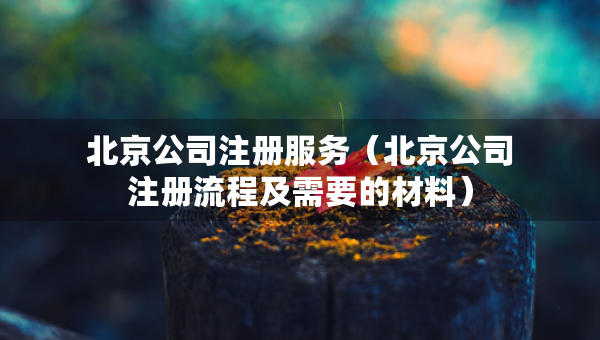 北京公司注冊服務(wù)（北京公司注冊流程及需要的材料）