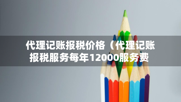 代理記賬報(bào)稅價(jià)格（代理記賬報(bào)稅服務(wù)每年12000服務(wù)費(fèi) 高嗎）