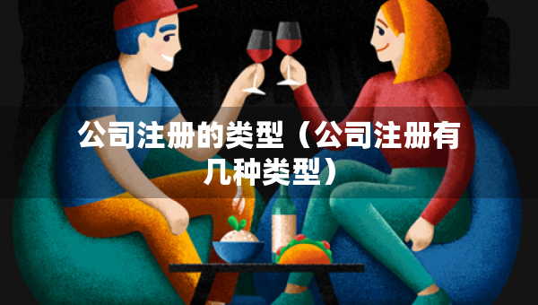公司注冊的類型（公司注冊有幾種類型）