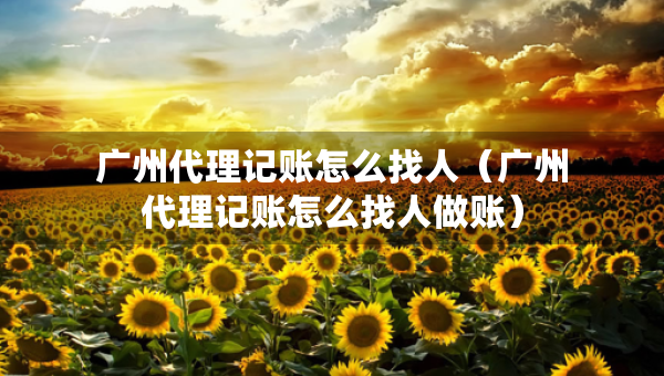廣州代理記賬怎么找人（廣州代理記賬怎么找人做賬）