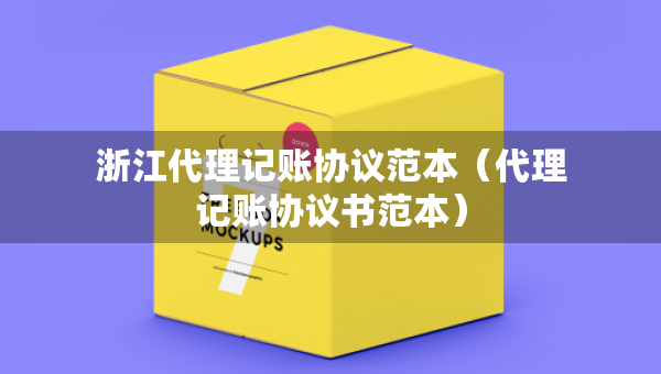 浙江代理記賬協(xié)議范本（代理記賬協(xié)議書(shū)范本）