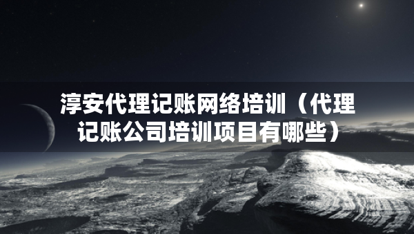 淳安代理記賬網(wǎng)絡(luò)培訓(xùn)（代理記賬公司培訓(xùn)項目有哪些）