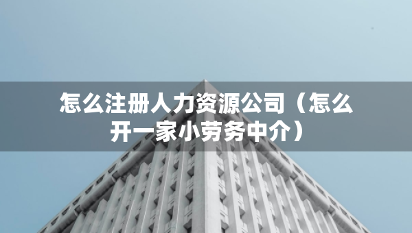 怎么注冊(cè)人力資源公司（怎么開(kāi)一家小勞務(wù)中介）