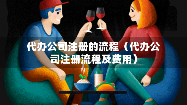 代辦公司注冊(cè)的流程（代辦公司注冊(cè)流程及費(fèi)用）