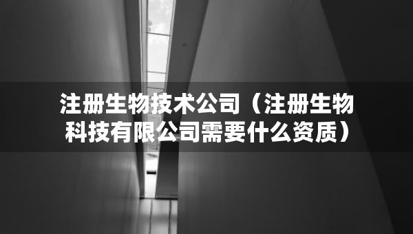 注冊生物技術(shù)公司（注冊生物科技有限公司需要什么資質(zhì)）