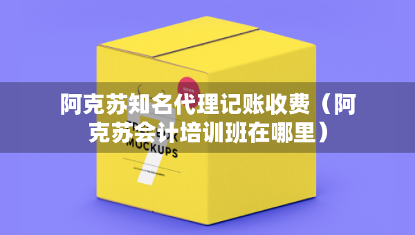 阿克蘇知名代理記賬收費(fèi)（阿克蘇會(huì)計(jì)培訓(xùn)班在哪里）