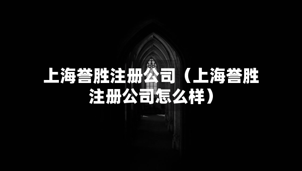 上海譽(yù)勝注冊(cè)公司（上海譽(yù)勝注冊(cè)公司怎么樣）