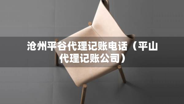 滄州平谷代理記賬電話（平山代理記賬公司）