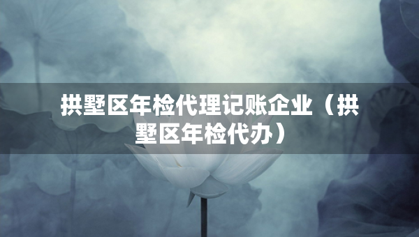 拱墅區(qū)年檢代理記賬企業(yè)（拱墅區(qū)年檢代辦）