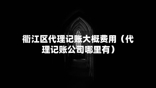 衢江區(qū)代理記賬大概費用（代理記賬公司哪里有）
