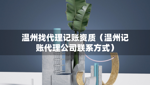 溫州找代理記賬資質(zhì)（溫州記賬代理公司聯(lián)系方式）