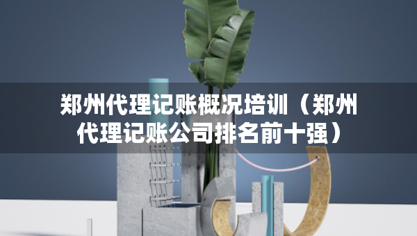 鄭州代理記賬概況培訓(xùn)（鄭州代理記賬公司排名前十強(qiáng)）