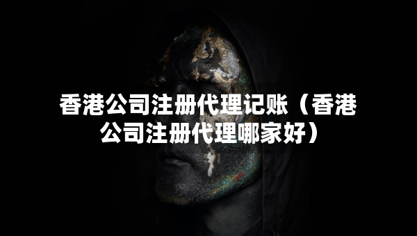 香港公司注冊代理記賬（香港公司注冊代理哪家好）