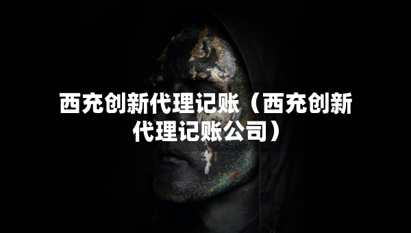 西充創(chuàng)新代理記賬（西充創(chuàng)新代理記賬公司）