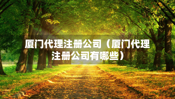 廈門代理注冊公司（廈門代理注冊公司有哪些）
