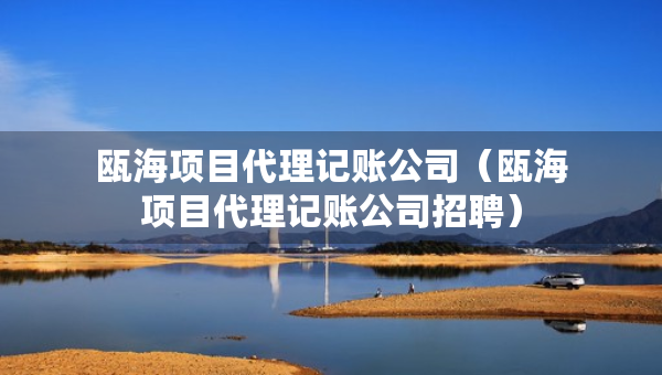 甌海項目代理記賬公司（甌海項目代理記賬公司招聘）
