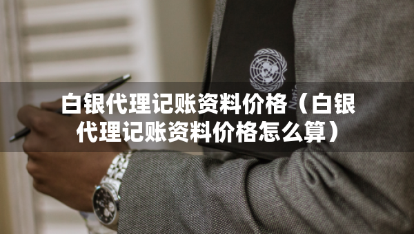 白銀代理記賬資料價格（白銀代理記賬資料價格怎么算）