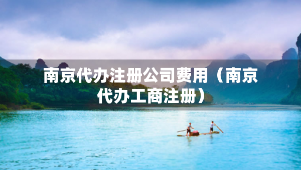 南京代辦注冊公司費(fèi)用（南京代辦工商注冊）
