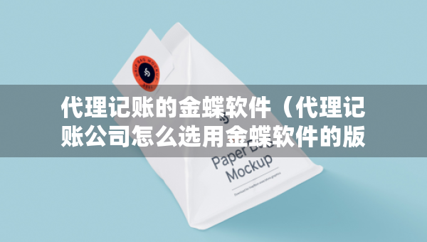 代理記賬的金蝶軟件（代理記賬公司怎么選用金蝶軟件的版本）
