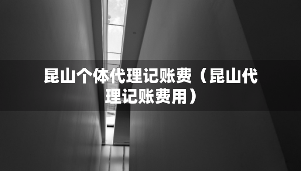 昆山個(gè)體代理記賬費(fèi)（昆山代理記賬費(fèi)用）